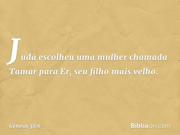 Judá escolheu uma mulher chamada Ta­mar para Er, seu filho mais velho. -- Gênesis 38:6