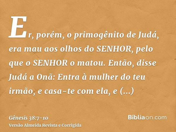 Er, porém, o primogênito de Judá, era mau aos olhos do SENHOR, pelo que o SENHOR o matou.Então, disse Judá a Onã: Entra à mulher do teu irmão, e casa-te com ela