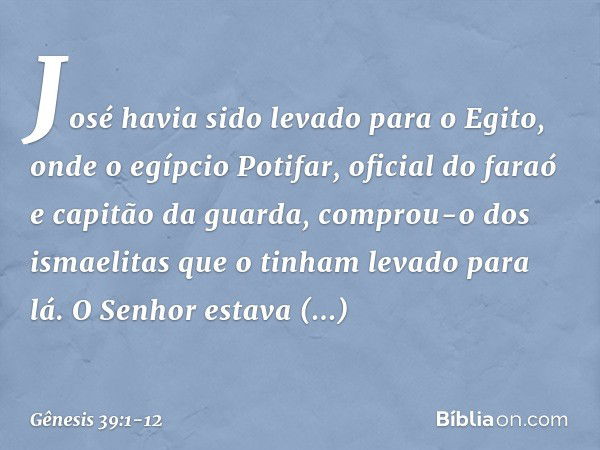 José havia sido levado para o Egito, onde o egíp­cio Potifar, oficial do faraó e capitão da guarda, comprou-o dos ismaelitas que o ti­nham levado para lá. O Sen