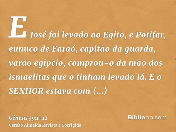 E José foi levado ao Egito, e Potifar, eunuco de Faraó, capitão da guarda, varão egípcio, comprou-o da mão dos ismaelitas que o tinham levado lá.E o SENHOR esta