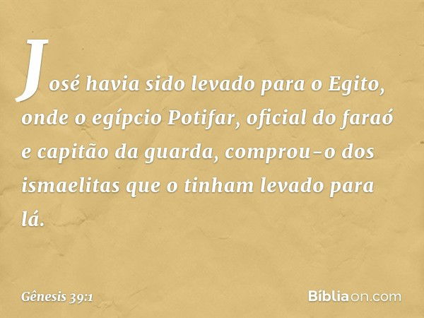 José havia sido levado para o Egito, onde o egíp­cio Potifar, oficial do faraó e capitão da guarda, comprou-o dos ismaelitas que o ti­nham levado para lá. -- Gê