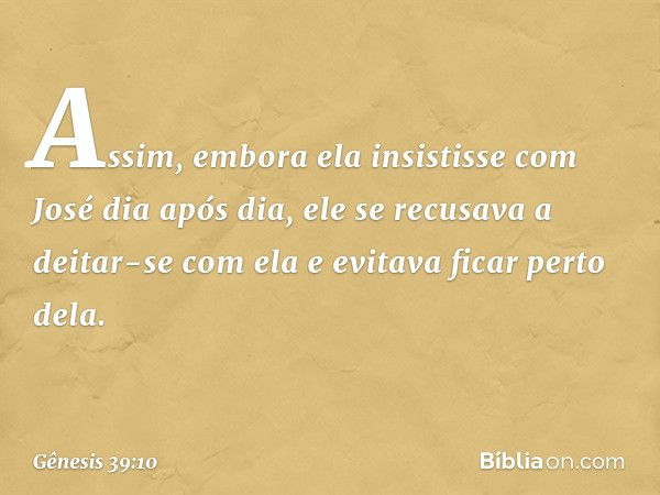 Assim, em­bora ela insistisse com José dia após dia, ele se recusava a deitar-se com ela e evitava ficar perto dela. -- Gênesis 39:10