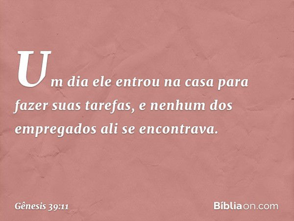 Um dia ele entrou na casa para fazer suas tarefas, e nenhum dos empregados ali se encon­trava. -- Gênesis 39:11