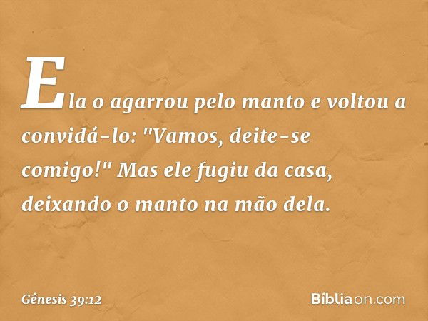 Ela o agarrou pelo manto e voltou a convidá-lo: "Vamos, deite-se comigo!" Mas ele fugiu da casa, deixando o manto na mão dela. -- Gênesis 39:12