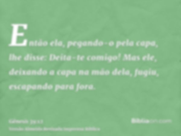 Então ela, pegando-o pela capa, lhe disse: Deita-te comigo! Mas ele, deixando a capa na mão dela, fugiu, escapando para fora.