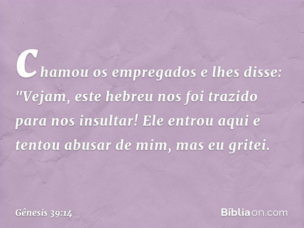 chamou os em­pregados e lhes disse: "Vejam, este hebreu nos foi trazido para nos insultar! Ele entrou aqui e tentou abusar de mim, mas eu gritei. -- Gênesis 39: