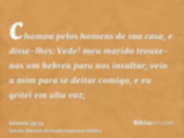 chamou pelos homens de sua casa, e disse-lhes: Vede! meu marido trouxe-nos um hebreu para nos insultar; veio a mim para se deitar comigo, e eu gritei em alta vo