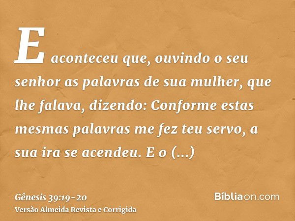 E aconteceu que, ouvindo o seu senhor as palavras de sua mulher, que lhe falava, dizendo: Conforme estas mesmas palavras me fez teu servo, a sua ira se acendeu.