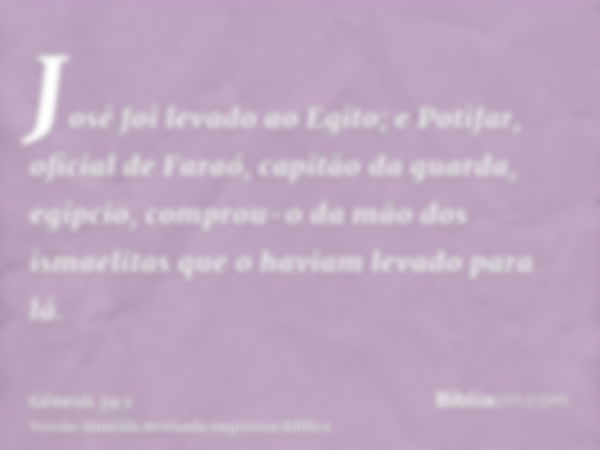 José foi levado ao Egito; e Potifar, oficial de Faraó, capitão da guarda, egípcio, comprou-o da mão dos ismaelitas que o haviam levado para lá.