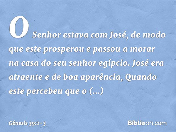 O Senhor estava com José, de modo que este pros­perou e passou a morar na casa do seu senhor egípcio.
José era atraente e de boa aparência, Quan­do este percebe