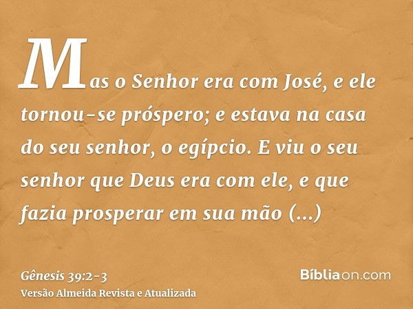 Mas o Senhor era com José, e ele tornou-se próspero; e estava na casa do seu senhor, o egípcio.E viu o seu senhor que Deus era com ele, e que fazia prosperar em