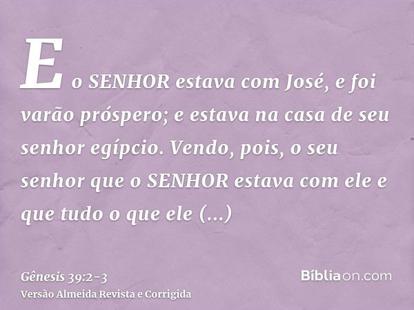 E o SENHOR estava com José, e foi varão próspero; e estava na casa de seu senhor egípcio.Vendo, pois, o seu senhor que o SENHOR estava com ele e que tudo o que 