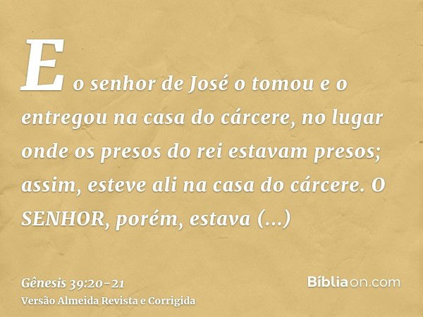 E o senhor de José o tomou e o entregou na casa do cárcere, no lugar onde os presos do rei estavam presos; assim, esteve ali na casa do cárcere.O SENHOR, porém,