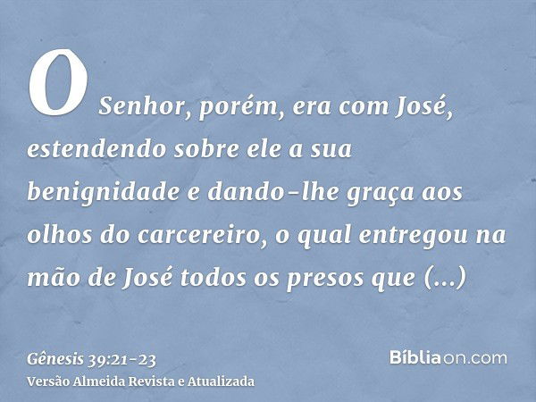 O Senhor, porém, era com José, estendendo sobre ele a sua benignidade e dando-lhe graça aos olhos do carcereiro,o qual entregou na mão de José todos os presos q