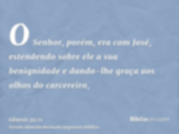 O Senhor, porém, era com José, estendendo sobre ele a sua benignidade e dando-lhe graça aos olhos do carcereiro,