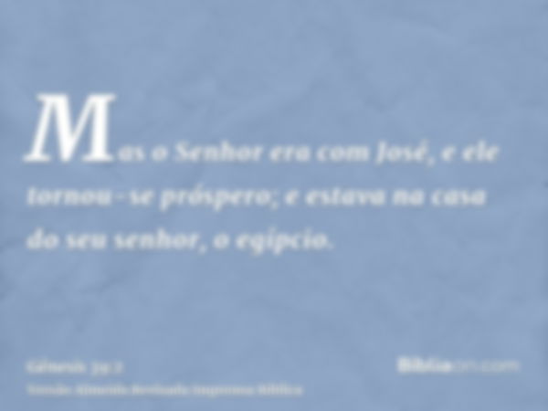 Mas o Senhor era com José, e ele tornou-se próspero; e estava na casa do seu senhor, o egípcio.