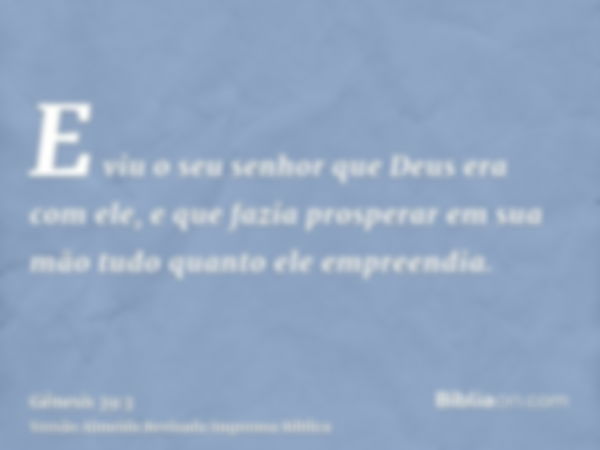 E viu o seu senhor que Deus era com ele, e que fazia prosperar em sua mão tudo quanto ele empreendia.