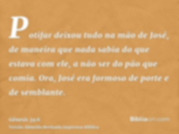 Potifar deixou tudo na mão de José, de maneira que nada sabia do que estava com ele, a não ser do pão que comia. Ora, José era formoso de porte e de semblante.