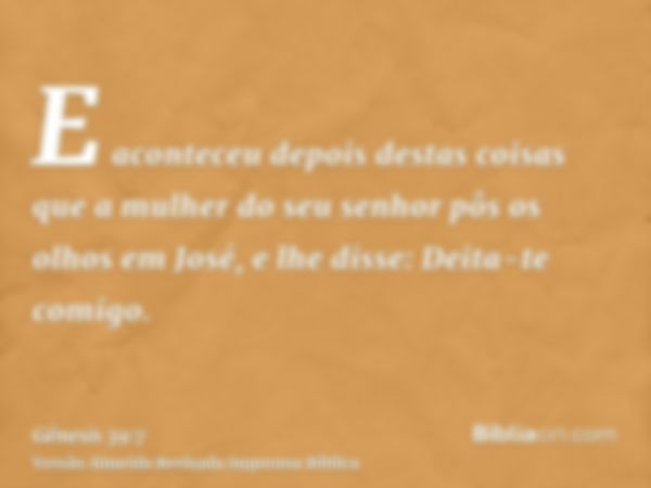 E aconteceu depois destas coisas que a mulher do seu senhor pôs os olhos em José, e lhe disse: Deita-te comigo.