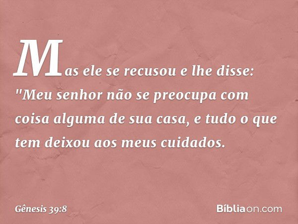 Mas ele se recusou e lhe dis­se: "Meu senhor não se preocupa com coisa alguma de sua casa, e tudo o que tem deixou aos meus cuidados. -- Gênesis 39:8