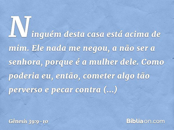 Ninguém desta casa está acima de mim. Ele nada me negou, a não ser a senhora, porque é a mulher dele. Como poderia eu, en­tão, cometer algo tão perverso e pecar