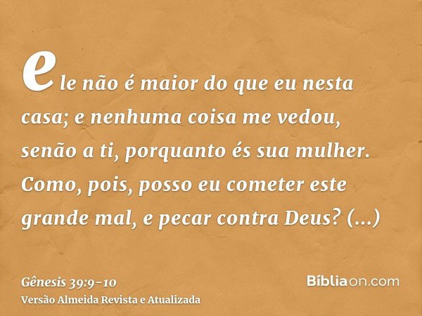 ele não é maior do que eu nesta casa; e nenhuma coisa me vedou, senão a ti, porquanto és sua mulher. Como, pois, posso eu cometer este grande mal, e pecar contr