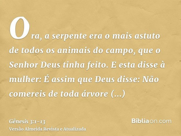 Ora, a serpente era o mais astuto de todos os animais do campo, que o Senhor Deus tinha feito. E esta disse à mulher: É assim que Deus disse: Não comereis de to