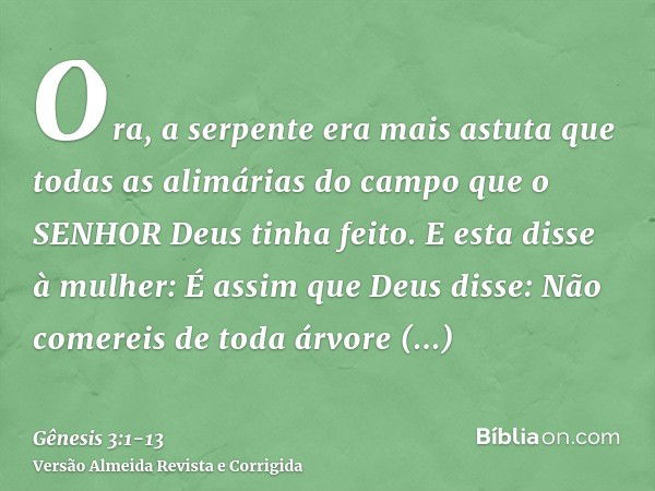 Ora, a serpente era mais astuta que todas as alimárias do campo que o SENHOR Deus tinha feito. E esta disse à mulher: É assim que Deus disse: Não comereis de to