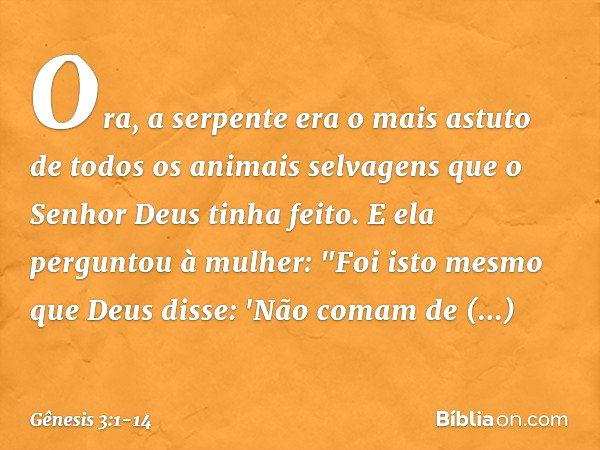 Ora, a serpente era o mais astuto de todos os animais selvagens que o Senhor Deus tinha feito. E ela perguntou à mulher: "Foi isto mesmo que Deus disse: 'Não co