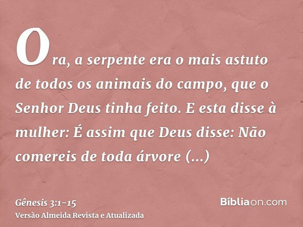 Ora, a serpente era o mais astuto de todos os animais do campo, que o Senhor Deus tinha feito. E esta disse à mulher: É assim que Deus disse: Não comereis de to