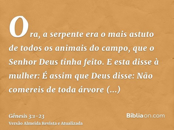 Ora, a serpente era o mais astuto de todos os animais do campo, que o Senhor Deus tinha feito. E esta disse à mulher: É assim que Deus disse: Não comereis de to