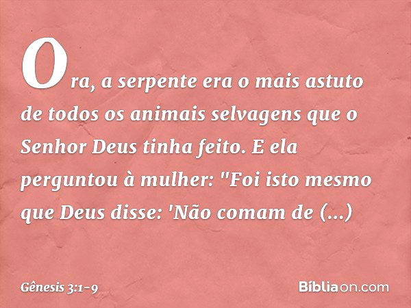 Ora, a serpente era o mais astuto de todos os animais selvagens que o Senhor Deus tinha feito. E ela perguntou à mulher: "Foi isto mesmo que Deus disse: 'Não co