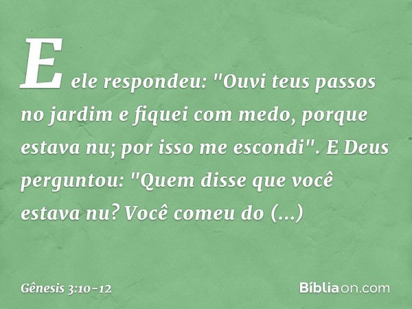 E ele respondeu: "Ouvi teus passos no jardim e fiquei com medo, porque estava nu; por isso me escondi". E Deus perguntou: "Quem disse que você estava nu? Você c