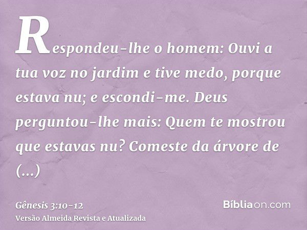 Respondeu-lhe o homem: Ouvi a tua voz no jardim e tive medo, porque estava nu; e escondi-me.Deus perguntou-lhe mais: Quem te mostrou que estavas nu? Comeste da 