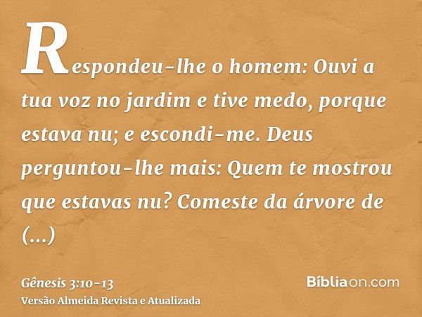 Respondeu-lhe o homem: Ouvi a tua voz no jardim e tive medo, porque estava nu; e escondi-me.Deus perguntou-lhe mais: Quem te mostrou que estavas nu? Comeste da 