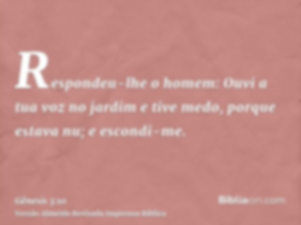 Respondeu-lhe o homem: Ouvi a tua voz no jardim e tive medo, porque estava nu; e escondi-me.