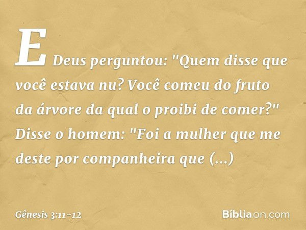 E Deus perguntou: "Quem disse que você estava nu? Você comeu do fruto da árvore da qual o proibi de comer?" Disse o homem: "Foi a mulher que me deste por compan