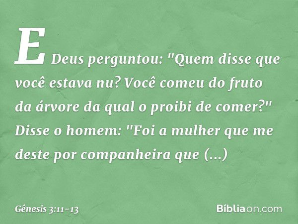 E Deus perguntou: "Quem disse que você estava nu? Você comeu do fruto da árvore da qual o proibi de comer?" Disse o homem: "Foi a mulher que me deste por compan