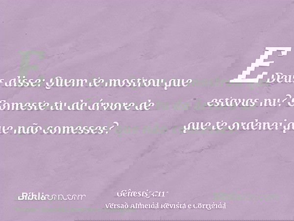 E Deus disse: Quem te mostrou que estavas nu? Comeste tu da árvore de que te ordenei que não comesses?