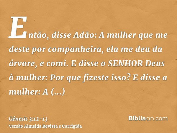 Então, disse Adão: A mulher que me deste por companheira, ela me deu da árvore, e comi.E disse o SENHOR Deus à mulher: Por que fizeste isso? E disse a mulher: A