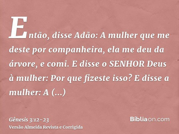 Então, disse Adão: A mulher que me deste por companheira, ela me deu da árvore, e comi.E disse o SENHOR Deus à mulher: Por que fizeste isso? E disse a mulher: A