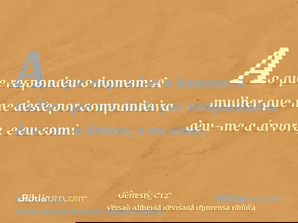 Ao que respondeu o homem: A mulher que me deste por companheira deu-me a árvore, e eu comi.