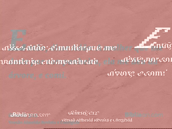 Então, disse Adão: A mulher que me deste por companheira, ela me deu da árvore, e comi.