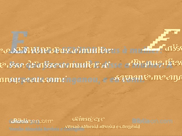 E disse o SENHOR Deus à mulher: Por que fizeste isso? E disse a mulher: A serpente me enganou, e eu comi.