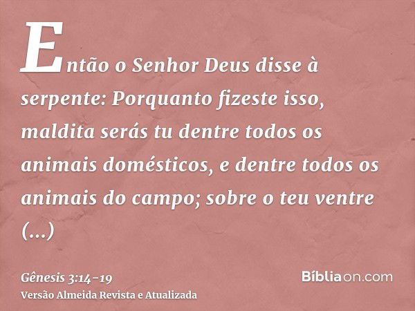 Então o Senhor Deus disse à serpente: Porquanto fizeste isso, maldita serás tu dentre todos os animais domésticos, e dentre todos os animais do campo; sobre o t