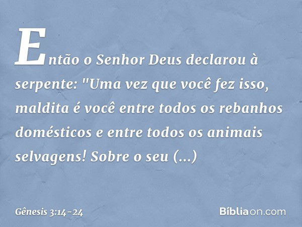 Então o Senhor Deus declarou à ser­pente:
"Uma vez que você fez isso,
maldita é você
entre todos os rebanhos domésticos
e entre todos os animais selvagens!
Sobr