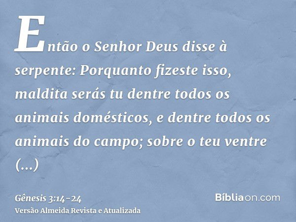 Então o Senhor Deus disse à serpente: Porquanto fizeste isso, maldita serás tu dentre todos os animais domésticos, e dentre todos os animais do campo; sobre o t