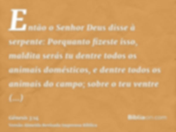 Então o Senhor Deus disse à serpente: Porquanto fizeste isso, maldita serás tu dentre todos os animais domésticos, e dentre todos os animais do campo; sobre o t