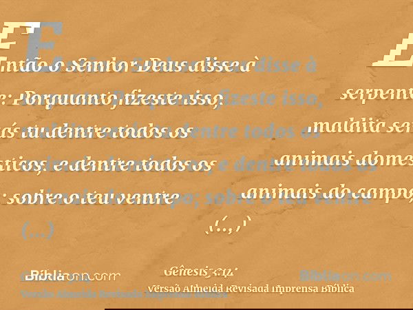 Então o Senhor Deus disse à serpente: Porquanto fizeste isso, maldita serás tu dentre todos os animais domésticos, e dentre todos os animais do campo; sobre o t