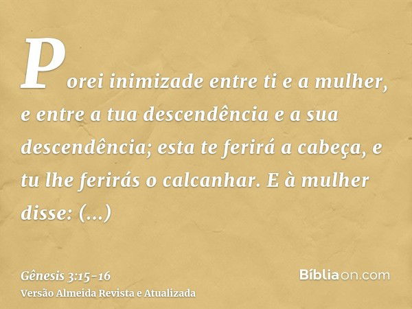 Porei inimizade entre ti e a mulher, e entre a tua descendência e a sua descendência; esta te ferirá a cabeça, e tu lhe ferirás o calcanhar.E à mulher disse: Mu